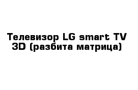  Телевизор LG smart TV 3D (разбита матрица)